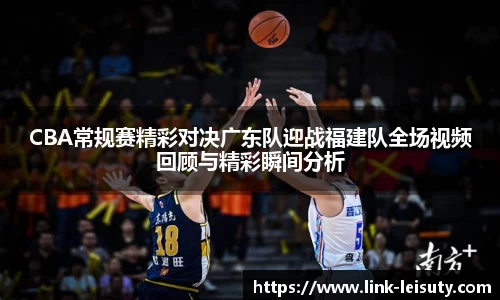 CBA常规赛精彩对决广东队迎战福建队全场视频回顾与精彩瞬间分析
