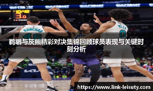 鹈鹕与灰熊精彩对决集锦回顾球员表现与关键时刻分析