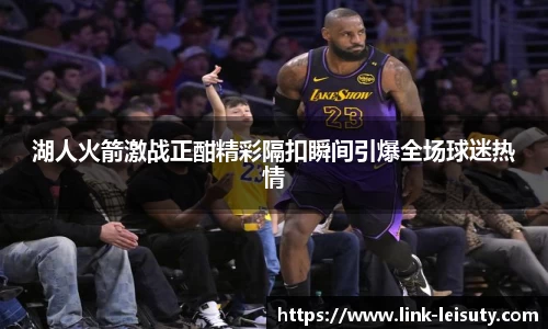 湖人火箭激战正酣精彩隔扣瞬间引爆全场球迷热情