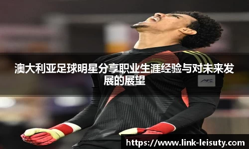澳大利亚足球明星分享职业生涯经验与对未来发展的展望