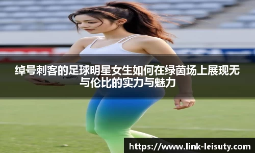 绰号刺客的足球明星女生如何在绿茵场上展现无与伦比的实力与魅力