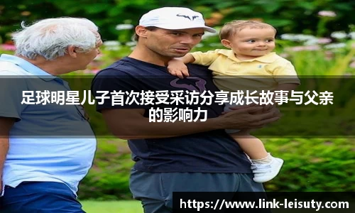 足球明星儿子首次接受采访分享成长故事与父亲的影响力