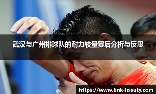 武汉与广州排球队的耐力较量赛后分析与反思